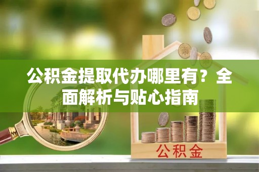 丰宁公积金提取代办哪里有？全面解析与贴心指南