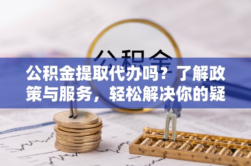 丰宁公积金提取代办吗？了解政策与服务，轻松解决你的疑问