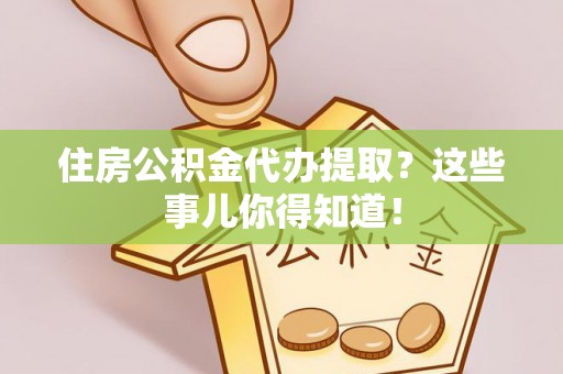 丰宁住房公积金代办提取？这些事儿你得知道！