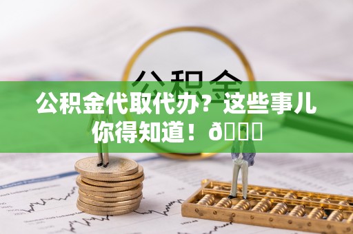丰宁公积金代取代办？这些事儿你得知道！😎