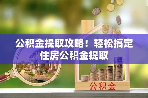 丰宁公积金提取攻略！轻松搞定住房公积金提取