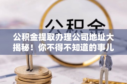 丰宁公积金提取办理公司地址大揭秘！你不得不知道的事儿