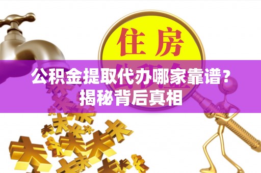 丰宁公积金提取代办哪家靠谱？揭秘背后真相