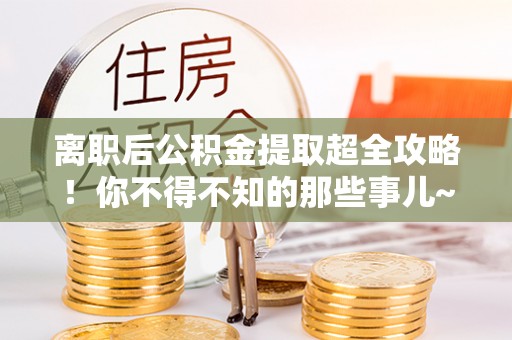 丰宁离职后公积金提取超全攻略！你不得不知的那些事儿~