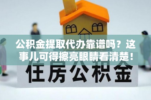 丰宁公积金提取代办靠谱吗？这事儿可得擦亮眼睛看清楚！