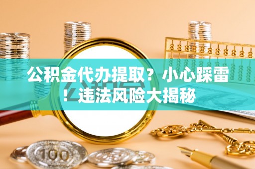 丰宁公积金代办提取？小心踩雷！违法风险大揭秘