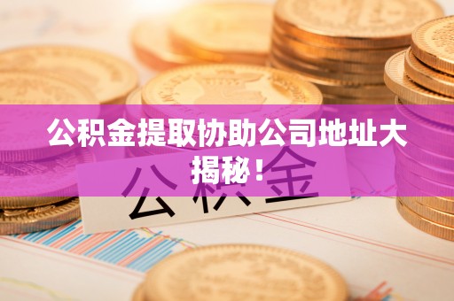 丰宁公积金提取协助公司地址大揭秘！