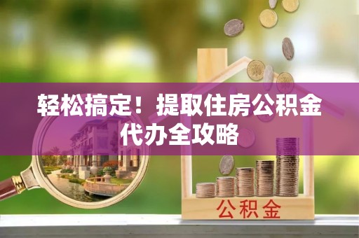 丰宁轻松搞定！提取住房公积金代办全攻略
