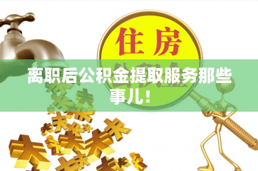 丰宁离职后公积金提取服务那些事儿！