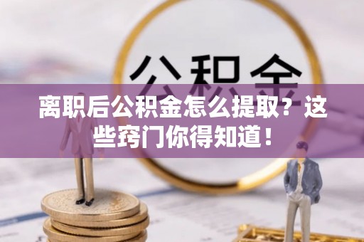 丰宁离职后公积金怎么提取？这些窍门你得知道！