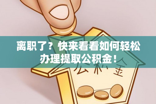 丰宁离职了？快来看看如何轻松办理提取公积金！