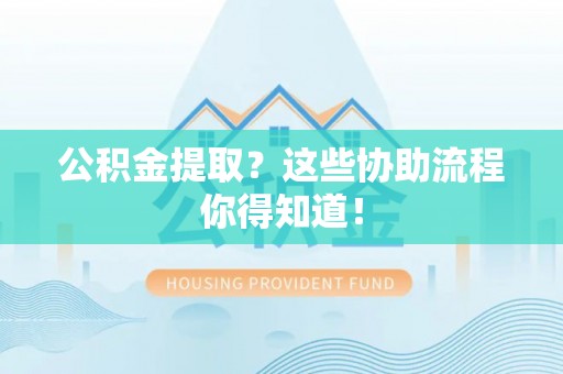 丰宁公积金提取？这些协助流程你得知道！