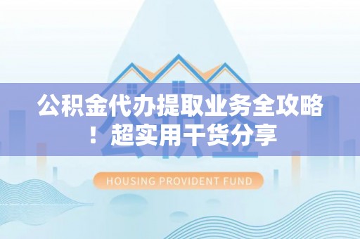 丰宁公积金代办提取业务全攻略！超实用干货分享