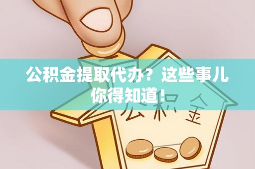 丰宁公积金提取代办？这些事儿你得知道！