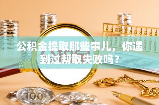 丰宁公积金提取那些事儿，你遇到过帮取失败吗？
