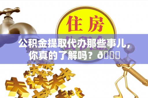 丰宁公积金提取代办那些事儿，你真的了解吗？😎