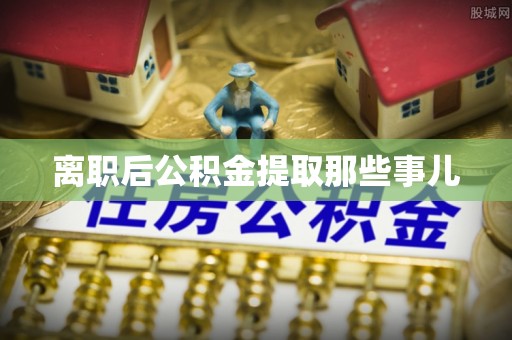 丰宁离职后公积金提取那些事儿