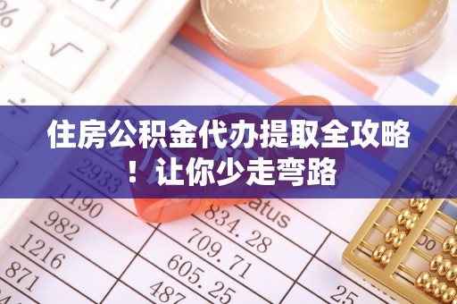 丰宁住房公积金代办提取全攻略！让你少走弯路