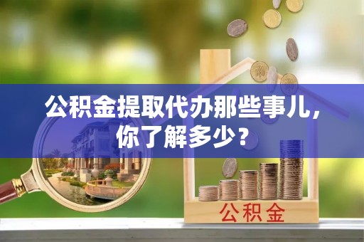 丰宁公积金提取代办那些事儿，你了解多少？