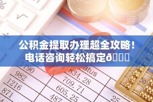 丰宁公积金提取办理超全攻略！电话咨询轻松搞定😎