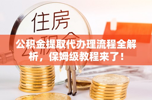 丰宁公积金提取代办理流程全解析，保姆级教程来了！