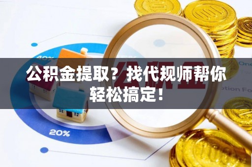 丰宁公积金提取？找代规师帮你轻松搞定！