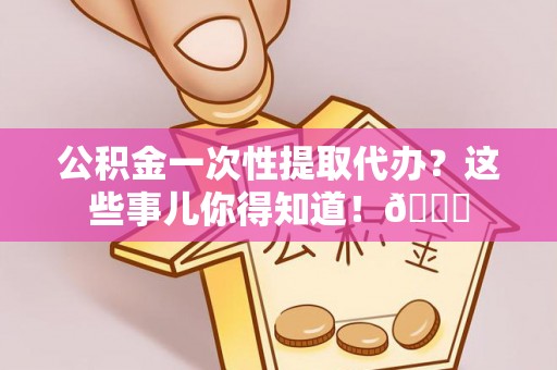 丰宁公积金一次性提取代办？这些事儿你得知道！😎