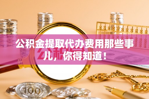 丰宁公积金提取代办费用那些事儿，你得知道！