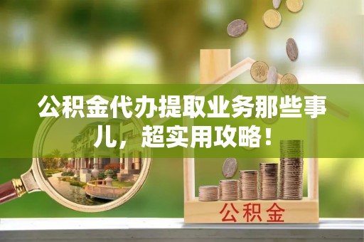 丰宁公积金代办提取业务那些事儿，超实用攻略！