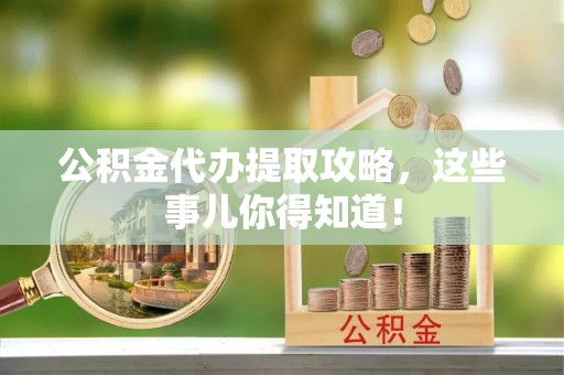 丰宁公积金代办提取攻略，这些事儿你得知道！