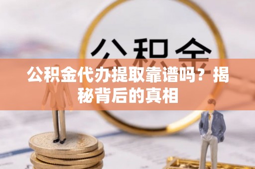 丰宁公积金代办提取靠谱吗？揭秘背后的真相