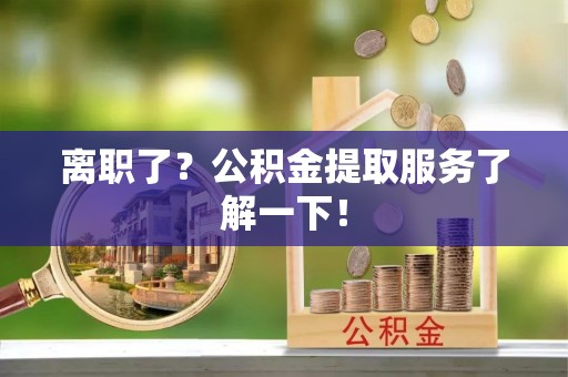 丰宁离职了？公积金提取服务了解一下！