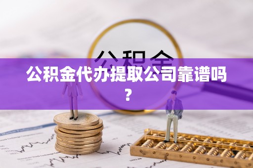 丰宁公积金代办提取公司靠谱吗？