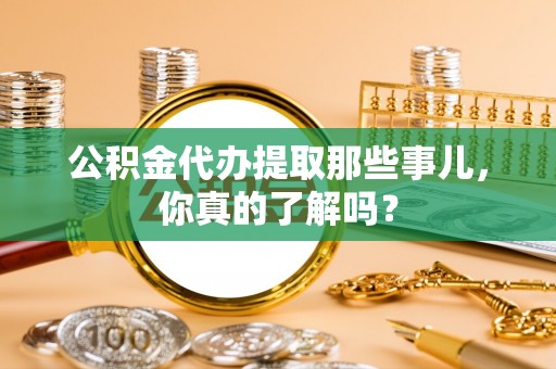丰宁公积金代办提取那些事儿，你真的了解吗？