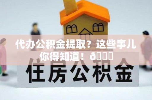 丰宁代办公积金提取？这些事儿你得知道！😎