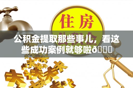 丰宁公积金提取那些事儿，看这些成功案例就够啦😎