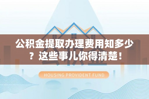 丰宁公积金提取办理费用知多少？这些事儿你得清楚！