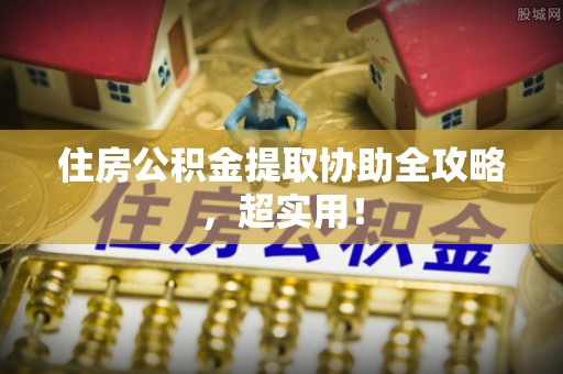 丰宁住房公积金提取协助全攻略，超实用！