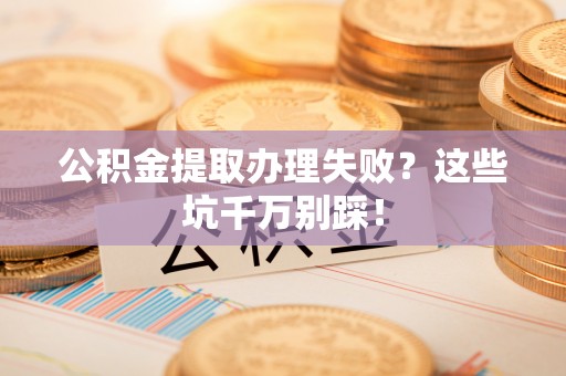 丰宁公积金提取办理失败？这些坑千万别踩！