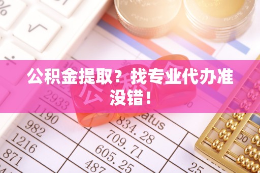 丰宁公积金提取？找专业代办准没错！