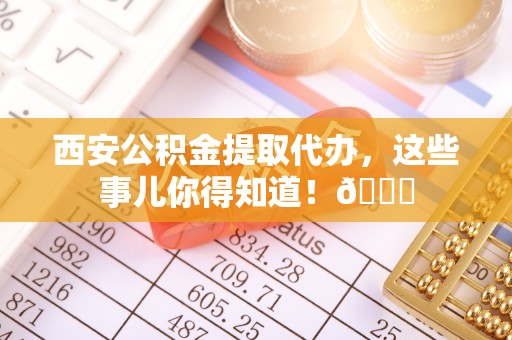 丰宁西安公积金提取代办，这些事儿你得知道！😎