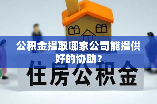 丰宁公积金提取哪家公司能提供好的协助？