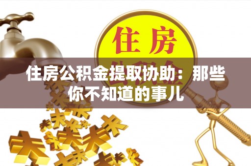 丰宁住房公积金提取协助：那些你不知道的事儿