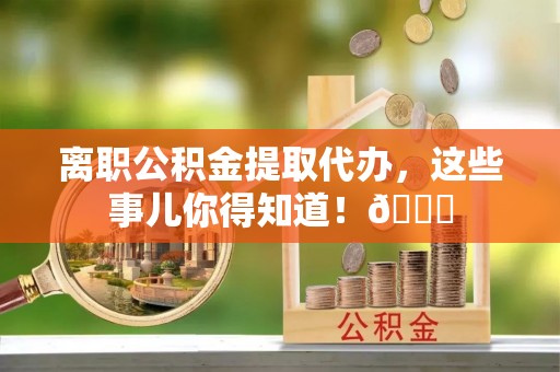 丰宁离职公积金提取代办，这些事儿你得知道！😎