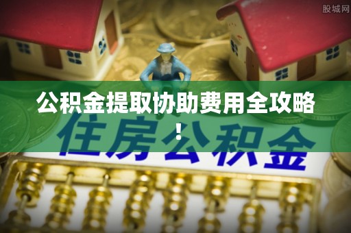 丰宁公积金提取协助费用全攻略！