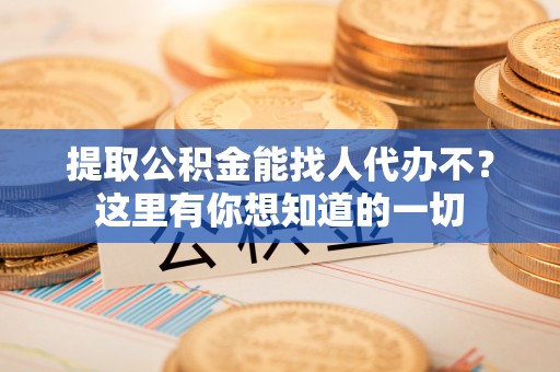 丰宁提取公积金能找人代办不？这里有你想知道的一切