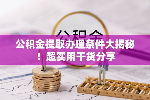 丰宁公积金提取办理条件大揭秘！超实用干货分享