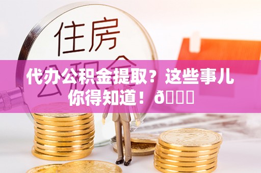 丰宁代办公积金提取？这些事儿你得知道！😎