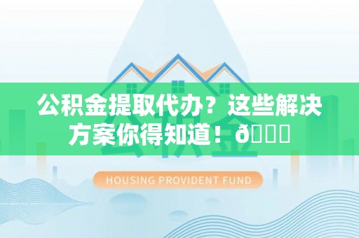 丰宁公积金提取代办？这些解决方案你得知道！😎