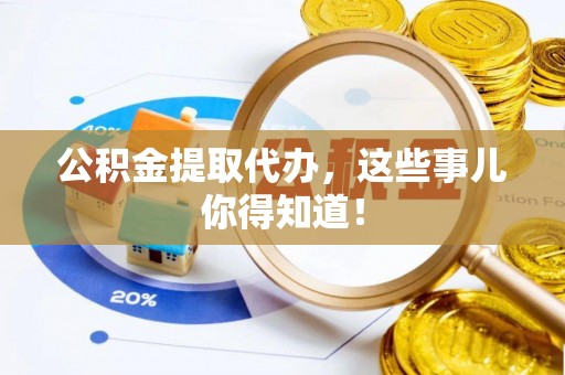 丰宁公积金提取代办，这些事儿你得知道！